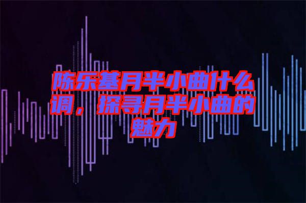 陳樂基月半小曲什么調(diào)，探尋月半小曲的魅力