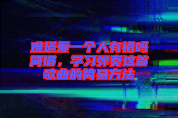 難道愛一個(gè)人有錯(cuò)嗎簡(jiǎn)譜，學(xué)習(xí)彈奏這首歌曲的簡(jiǎn)易方法
