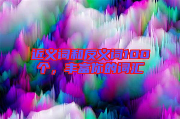 近義詞和反義詞100個(gè)，豐富你的詞匯