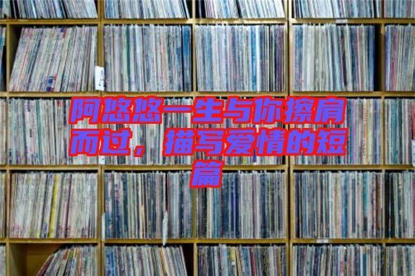 阿悠悠一生與你擦肩而過(guò)，描寫(xiě)愛(ài)情的短篇