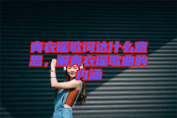 青衣謠歌詞達什么意思，解青衣謠歌曲的內(nèi)涵