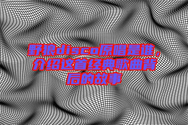 野狼disco原唱是誰，介紹這首經(jīng)典歌曲背后的故事