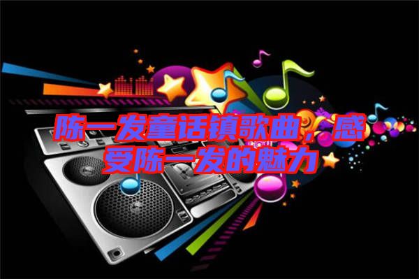 陳一發(fā)童話鎮(zhèn)歌曲，感受陳一發(fā)的魅力