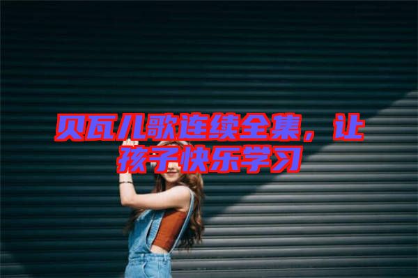 貝瓦兒歌連續(xù)全集，讓孩子快樂學(xué)習(xí)