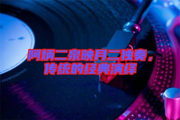 阿炳二泉映月二獨奏，傳統(tǒng)的經(jīng)典演繹