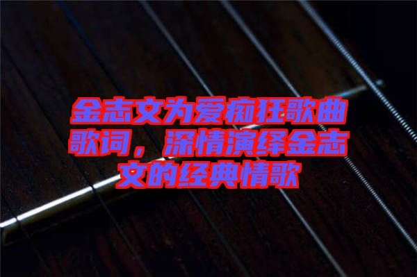 金志文為愛癡狂歌曲歌詞，深情演繹金志文的經(jīng)典情歌