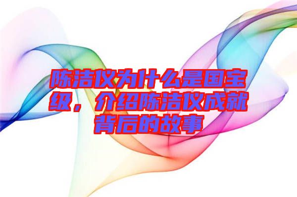 陳潔儀為什么是國(guó)寶級(jí)，介紹陳潔儀成就背后的故事