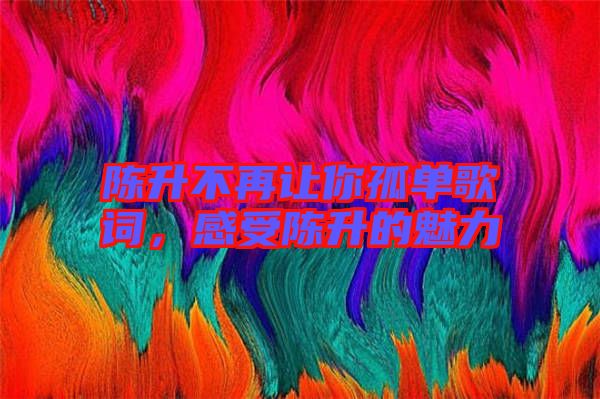 陳升不再讓你孤單歌詞，感受陳升的魅力