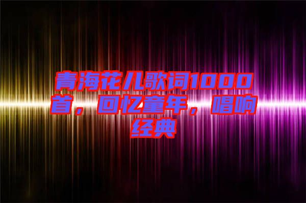 青?；▋焊柙~1000首，回憶童年，唱響經(jīng)典