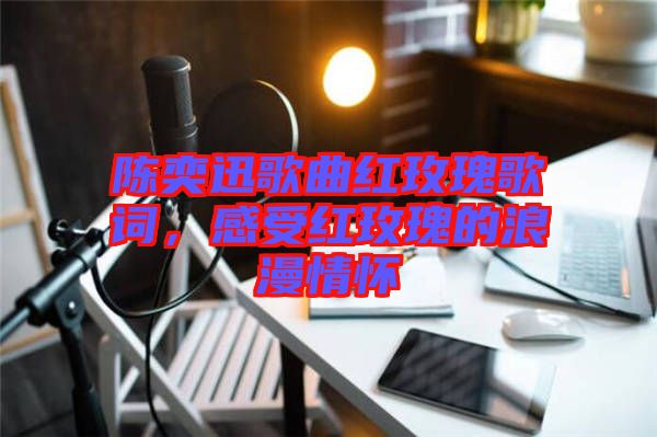 陳奕迅歌曲紅玫瑰歌詞，感受紅玫瑰的浪漫情懷