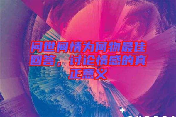 問世間情為何物最佳回答，討論情感的真正意義