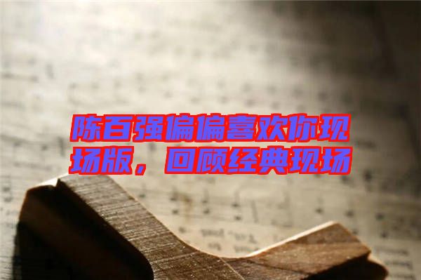 陳百?gòu)?qiáng)偏偏喜歡你現(xiàn)場(chǎng)版，回顧經(jīng)典現(xiàn)場(chǎng)