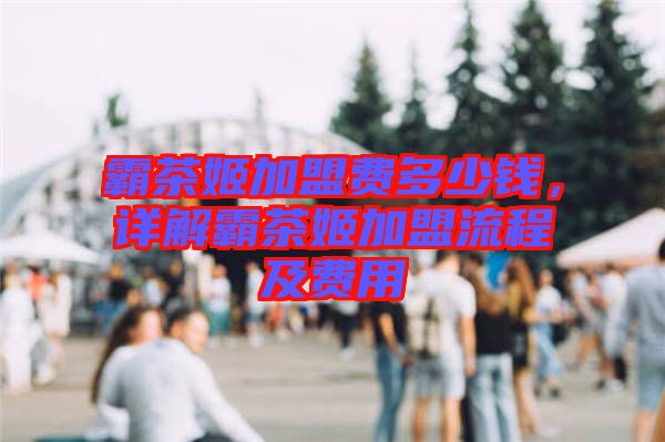 霸茶姬加盟費多少錢，詳解霸茶姬加盟流程及費用