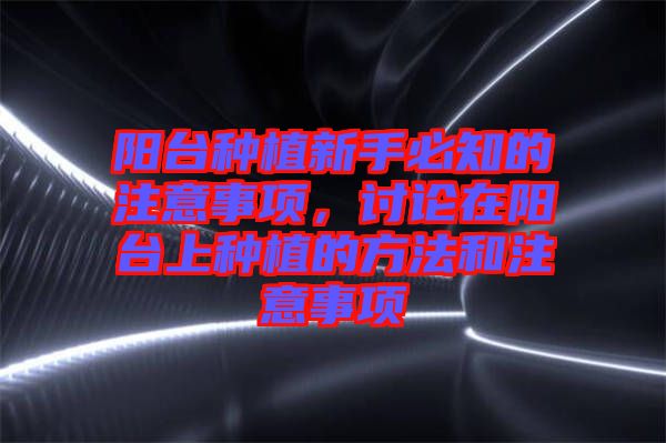 陽臺(tái)種植新手必知的注意事項(xiàng)，討論在陽臺(tái)上種植的方法和注意事項(xiàng)