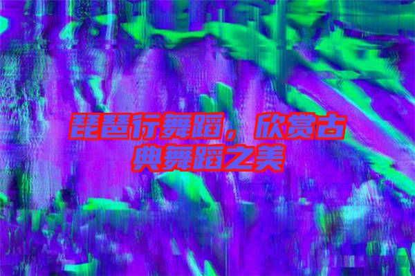 琵琶行舞蹈，欣賞古典舞蹈之美