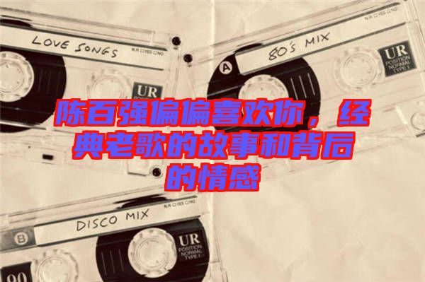 陳百?gòu)?qiáng)偏偏喜歡你，經(jīng)典老歌的故事和背后的情感