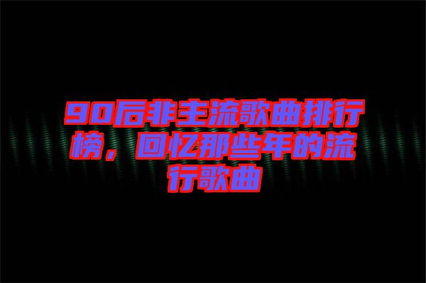 90后非主流歌曲排行榜，回憶那些年的流行歌曲