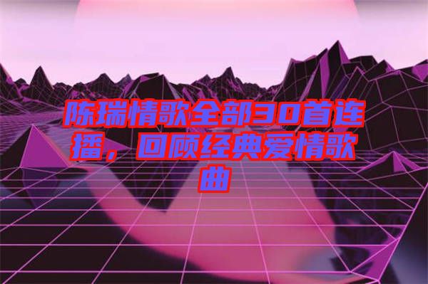 陳瑞情歌全部30首連播，回顧經(jīng)典愛情歌曲
