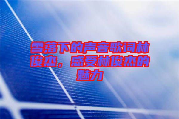 雪落下的聲音歌詞林俊杰，感受林俊杰的魅力