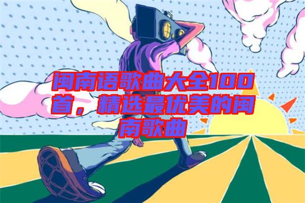 閩南語歌曲大全100首，精選最優(yōu)美的閩南歌曲