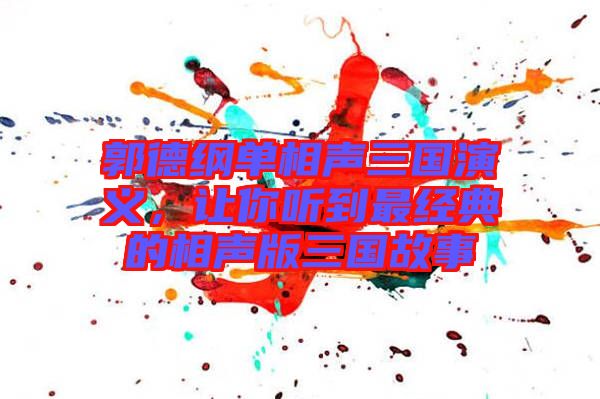 郭德綱單相聲三國(guó)演義，讓你聽(tīng)到最經(jīng)典的相聲版三國(guó)故事