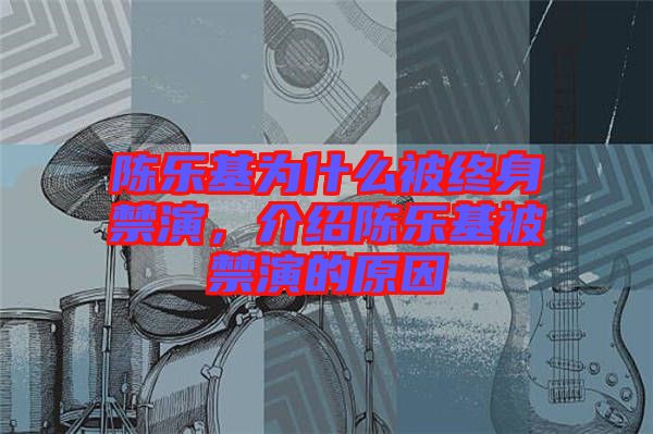 陳樂(lè)基為什么被終身禁演，介紹陳樂(lè)基被禁演的原因