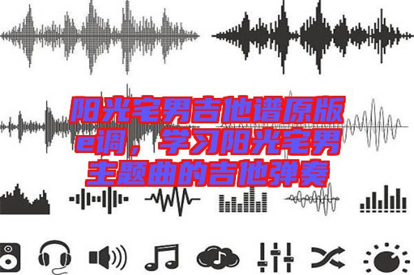陽光宅男吉他譜原版e調(diào)，學(xué)習(xí)陽光宅男主題曲的吉他彈奏