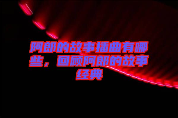 阿郎的故事插曲有哪些，回顧阿郎的故事經(jīng)典