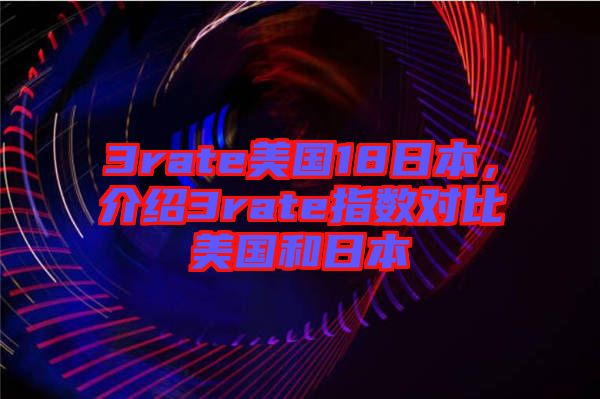3rate美國(guó)18日本，介紹3rate指數(shù)對(duì)比美國(guó)和日本
