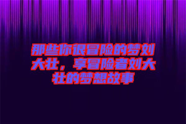 那些你很冒險(xiǎn)的夢(mèng)劉大壯，享冒險(xiǎn)者劉大壯的夢(mèng)想故事