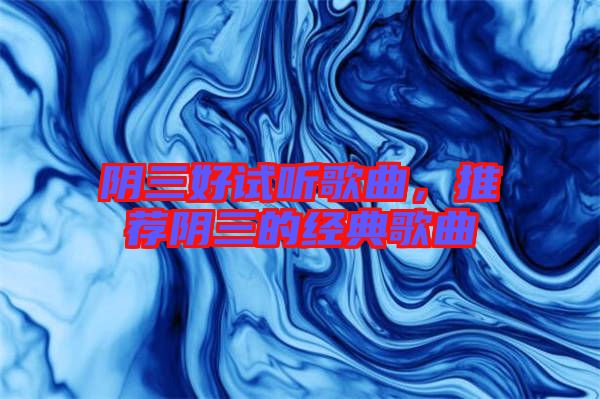 陰三好試聽歌曲，推薦陰三的經(jīng)典歌曲