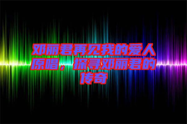 鄧麗君再見(jiàn)我的愛(ài)人原唱，探尋鄧麗君的傳奇