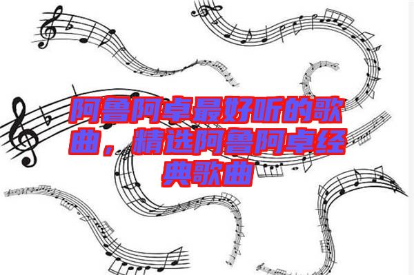 阿魯阿卓最好聽的歌曲，精選阿魯阿卓經(jīng)典歌曲
