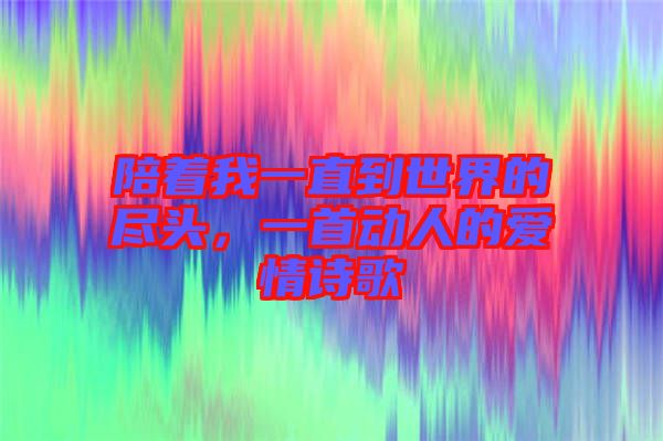 陪著我一直到世界的盡頭，一首動(dòng)人的愛(ài)情詩(shī)歌