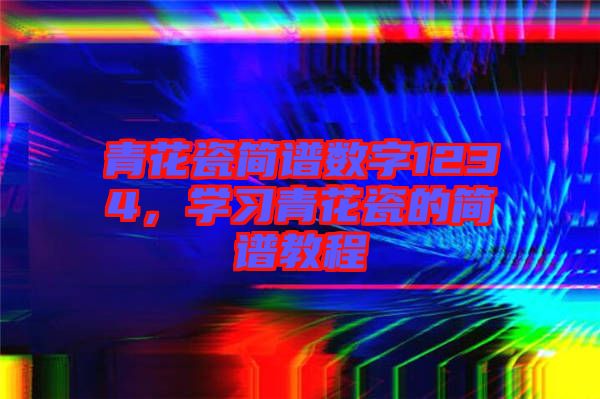 青花瓷簡譜數(shù)字1234，學(xué)習(xí)青花瓷的簡譜教程