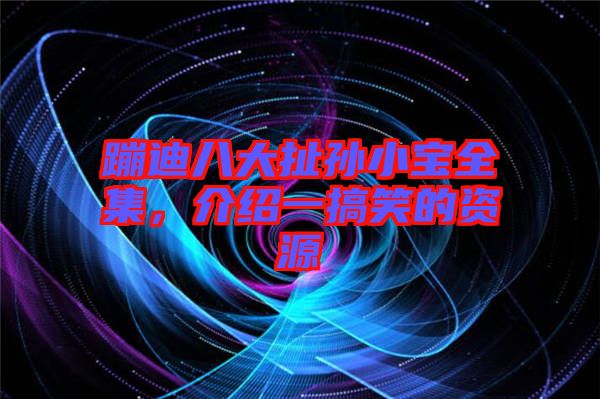 蹦迪八大扯孫小寶全集，介紹一搞笑的資源