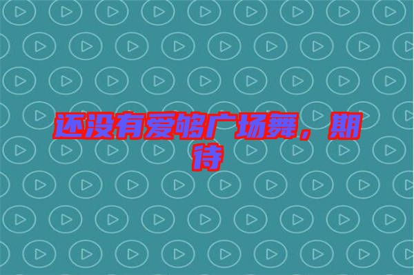 還沒有愛夠廣場舞，期待
