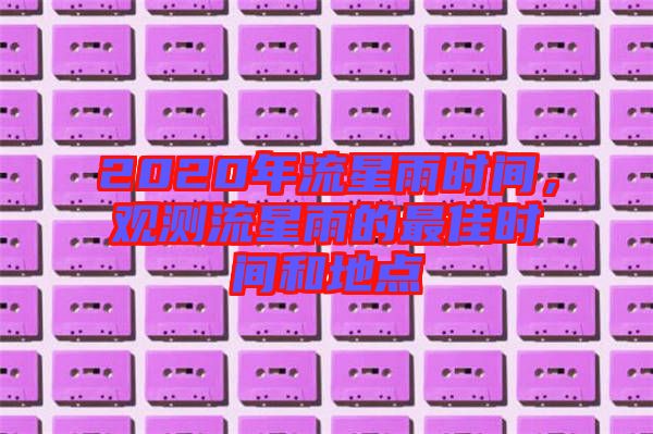 2020年流星雨時(shí)間，觀測(cè)流星雨的最佳時(shí)間和地點(diǎn)
