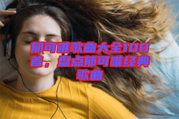 郁可唯歌曲大全100首，盤點(diǎn)郁可唯經(jīng)典歌曲