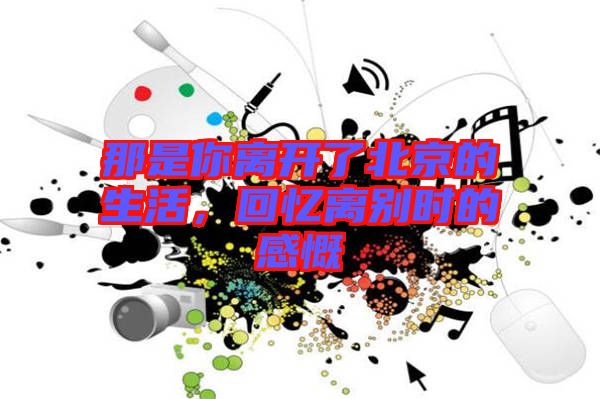 那是你離開了北京的生活，回憶離別時的感慨