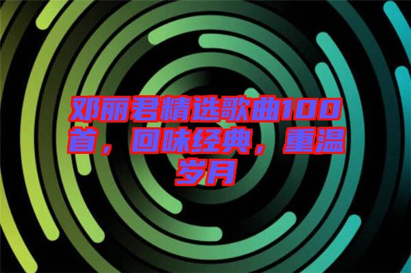 鄧麗君精選歌曲100首，回味經(jīng)典，重溫歲月