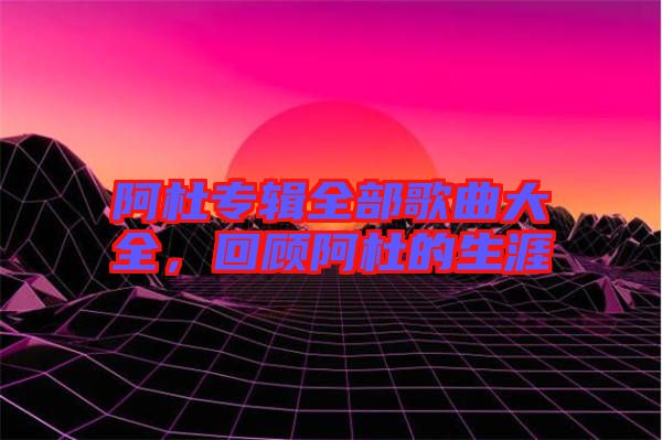 阿杜專輯全部歌曲大全，回顧阿杜的生涯