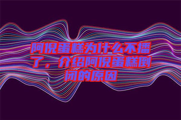 阿倪蛋糕為什么不播了，介紹阿倪蛋糕倒閉的原因