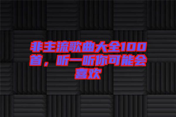 非主流歌曲大全100首，聽(tīng)一聽(tīng)你可能會(huì)喜歡