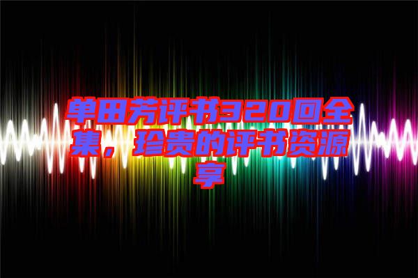 單田芳評書320回全集，珍貴的評書資源享