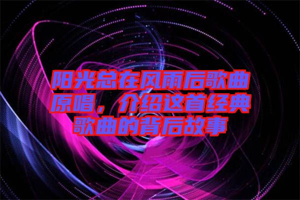 陽光總在風(fēng)雨后歌曲原唱，介紹這首經(jīng)典歌曲的背后故事