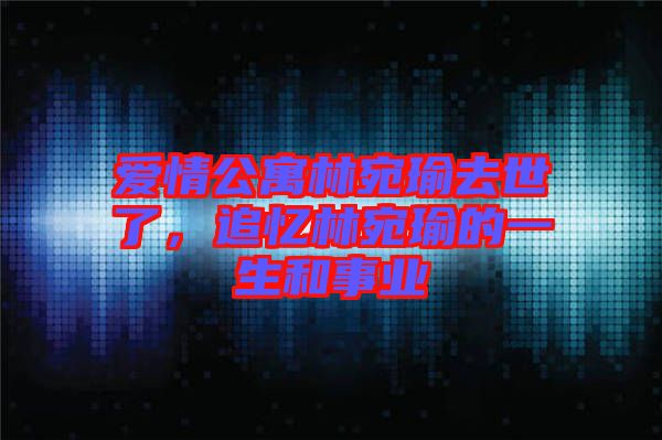 愛情公寓林宛瑜去世了，追憶林宛瑜的一生和事業(yè)