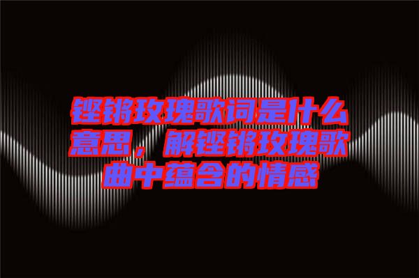 鏗鏘玫瑰歌詞是什么意思，解鏗鏘玫瑰歌曲中蘊含的情感