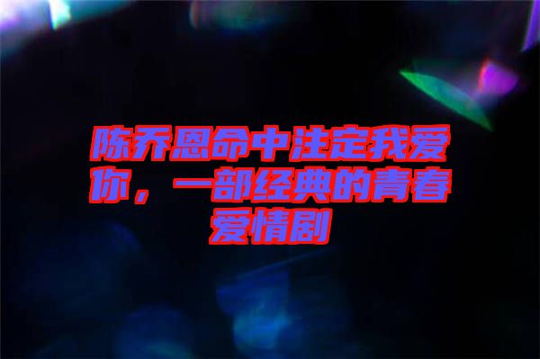 陳喬恩命中注定我愛你，一部經(jīng)典的青春愛情劇
