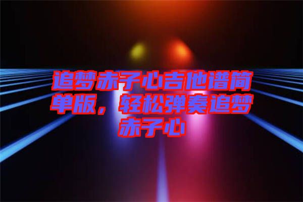 追夢赤子心吉他譜簡單版，輕松彈奏追夢赤子心